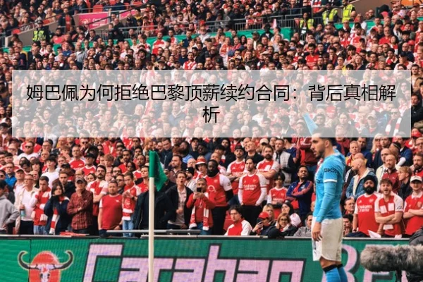 姆巴佩为何拒绝巴黎顶薪续约合同：背后真相解析